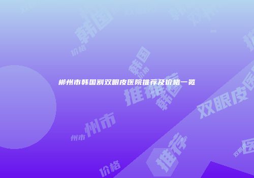 郴州市韩国割双眼皮医院推荐及价格一览