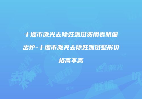 十堰市激光去除妊娠斑费用表明细出炉-十堰市激光去除妊娠斑整形价格高不高