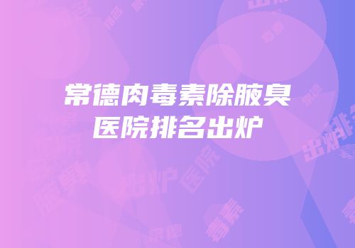 常德肉毒素除腋臭医院排名出炉