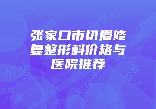 张家口市切眉修复整形科价格与医院推荐