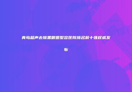 青岛超声去除黑眼圈整容医院排名前十强权威发布
