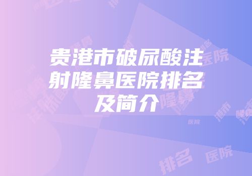 贵港市破尿酸注射隆鼻医院排名及简介
