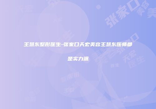 王慧东整形医生-张家口天宏美容王慧东医师都是实力派