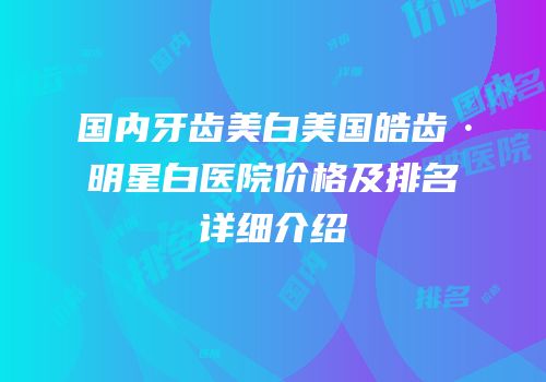 国内牙齿美白美国皓齿·明星白医院价格及排名详细介绍