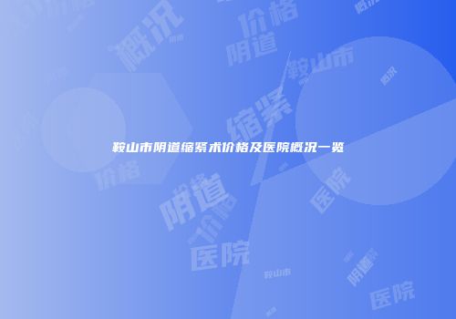 鞍山市阴道缩紧术价格及医院概况一览