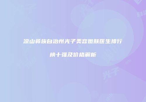 凉山彝族自治州光子美容嫩肤医生排行榜十强及价格解析