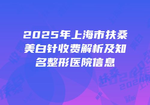2025年上海市扶桑美白针收费解析及知名整形医院信息