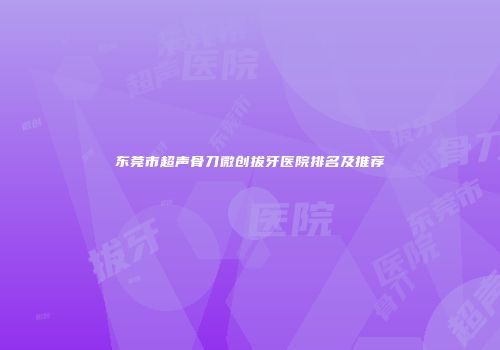 东莞市超声骨刀微创拔牙医院排名及推荐
