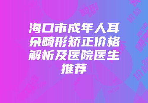 海口市成年人耳朵畸形矫正价格解析及医院医生推荐
