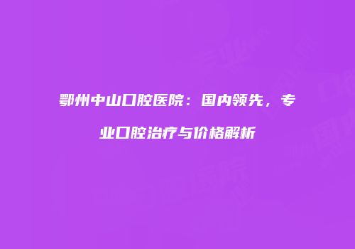 鄂州中山口腔医院：国内领先，专业口腔治疗与价格解析