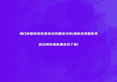 海口市整形医院悬吊式切眉多少钱(海南添美整形美容诊所价格优惠在线了解)