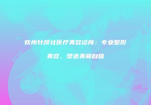 钦州针颜社医疗美容诊所：专业整形美容，塑造美丽自信