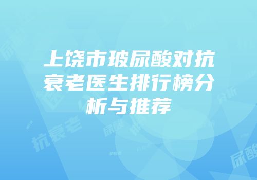 上饶市玻尿酸对抗衰老医生排行榜分析与推荐