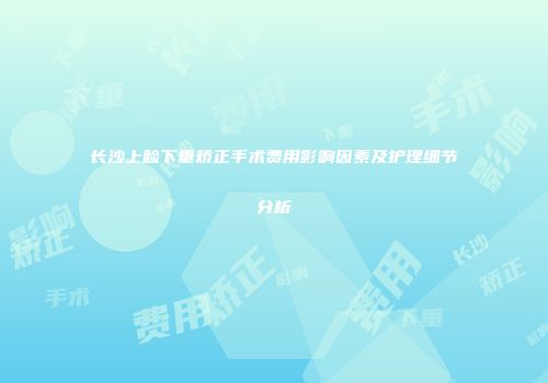 长沙上睑下垂矫正手术费用影响因素及护理细节分析