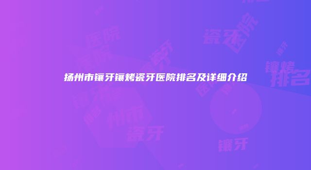 扬州市镶牙镶烤瓷牙医院排名及详细介绍
