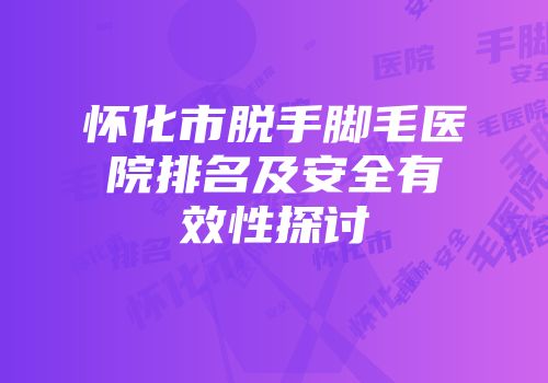 怀化市脱手脚毛医院排名及安全有效性探讨