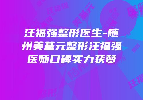 汪福强整形医生-随州美基元整形汪福强医师口碑实力获赞