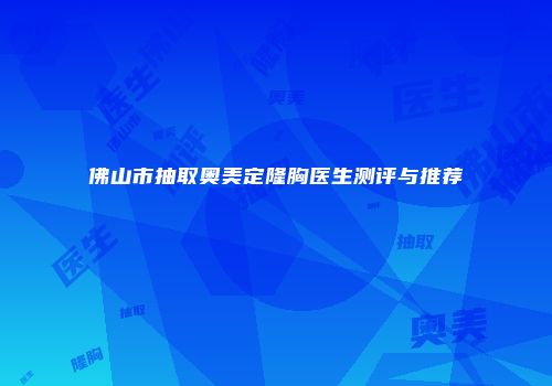 佛山市抽取奥美定隆胸医生测评与推荐