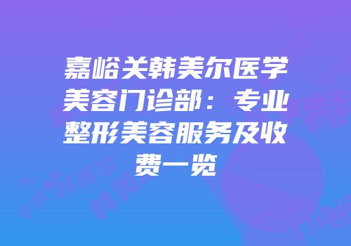 嘉峪关韩美尔医学美容门诊部：专业整形美容服务及收费一览