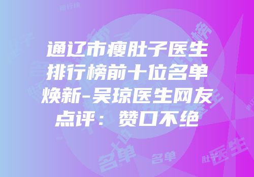 通辽市瘦肚子医生排行榜前十位名单焕新-吴琼医生网友点评：赞口不绝