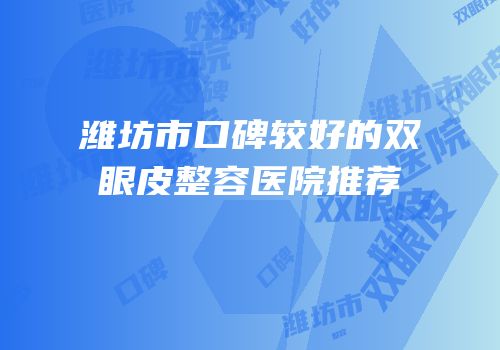 潍坊市口碑较好的双眼皮整容医院推荐