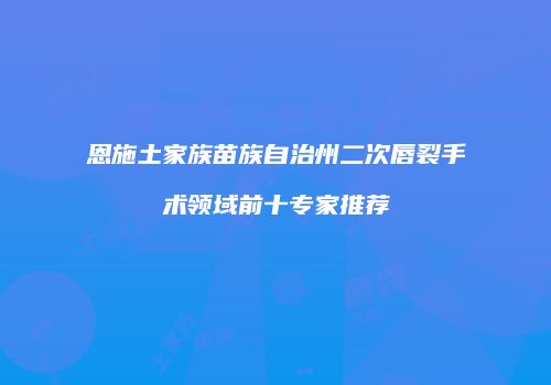 恩施土家族苗族自治州二次唇裂手术领域前十专家推荐
