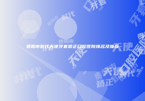 贵阳市时代天使牙套矫正口腔医院排名及推荐