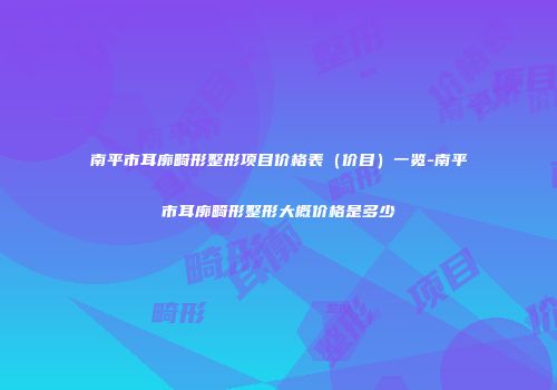 南平市耳廓畸形整形项目价格表（价目）一览-南平市耳廓畸形整形大概价格是多少
