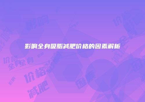 影响全身吸脂减肥价格的因素解析