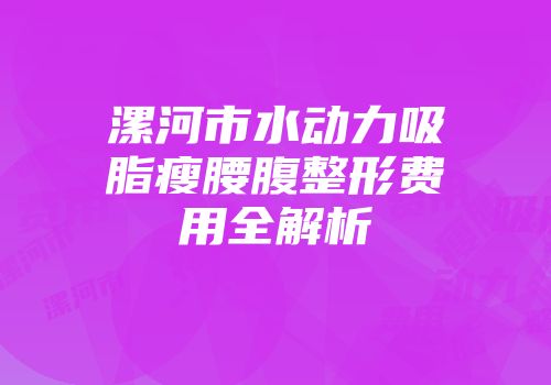 漯河市水动力吸脂瘦腰腹整形费用全解析