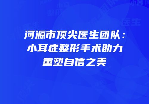 河源市顶尖医生团队：小耳症整形手术助力重塑自信之美