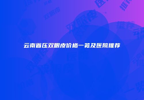 云南省压双眼皮价格一览及医院推荐