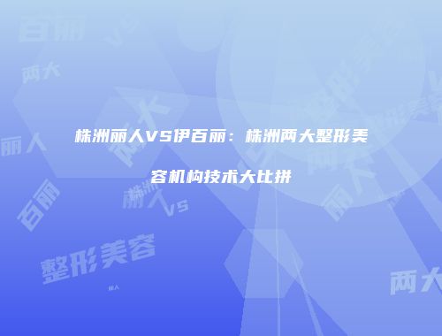 株洲丽人VS伊百丽：株洲两大整形美容机构技术大比拼
