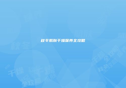 秋冬肌肤干燥保养全攻略