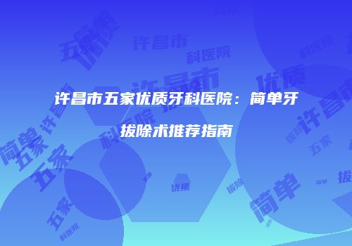 许昌市五家优质牙科医院：简单牙拔除术推荐指南