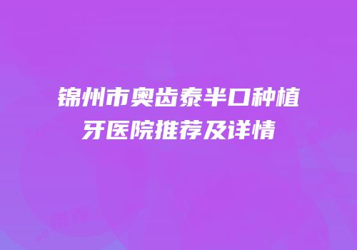 锦州市奥齿泰半口种植牙医院推荐及详情