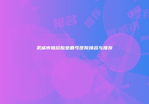 武威市玻尿酸垫眉弓医院排名与推荐