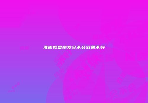 淮南修复植发会不会效果不好