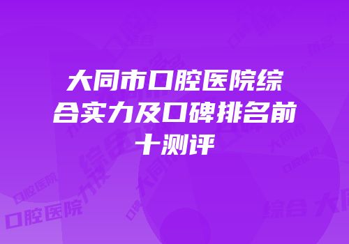 大同市口腔医院综合实力及口碑排名前十测评