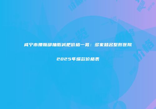 咸宁市腰腹部抽脂减肥价格一览：多家知名整形医院2025年爆款价格表