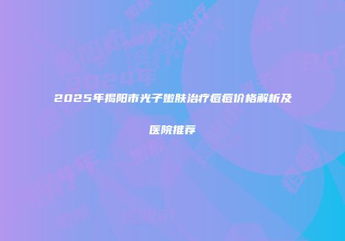 2025年揭阳市光子嫩肤治疗痘痘价格解析及医院推荐
