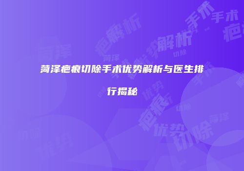 菏泽疤痕切除手术优势解析与医生排行揭秘