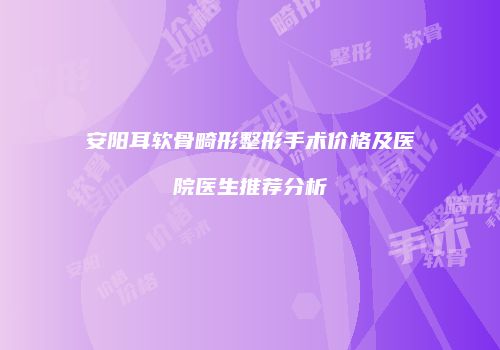安阳耳软骨畸形整形手术价格及医院医生推荐分析