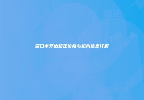 营口市牙齿矫正价格与机构信息详解