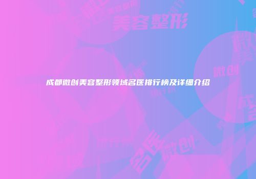 成都微创美容整形领域名医排行榜及详细介绍