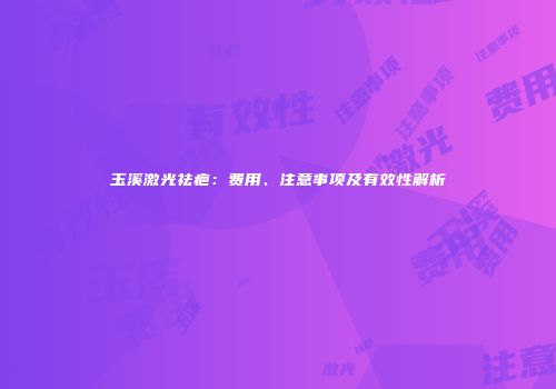 玉溪激光祛疤：费用、注意事项及有效性解析