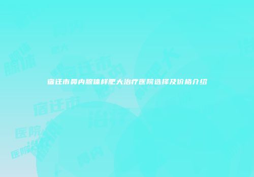 宿迁市鼻内腺体样肥大治疗医院选择及价格介绍