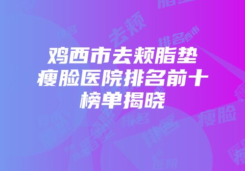 鸡西市去颊脂垫瘦脸医院排名前十榜单揭晓