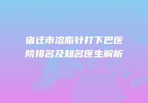 宿迁市溶脂针打下巴医院排名及知名医生解析