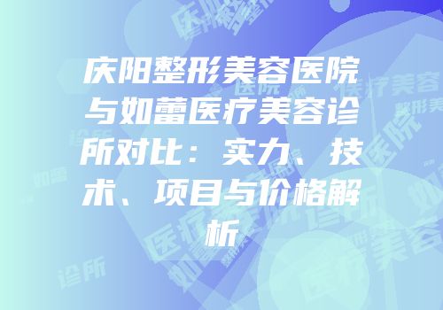 庆阳整形美容医院与如蕾医疗美容诊所对比：实力、技术、项目与价格解析